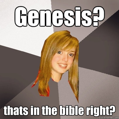 Genesis? thats in the bible right?  Musically Oblivious 8th Grader