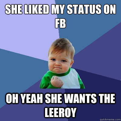 she liked my status on fb oh yeah she wants the leeroy  Success Kid