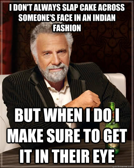 I don't always slap cake across someone's face in an indian fashion but when I do I make sure to get it in their eye  The Most Interesting Man In The World