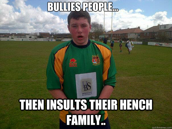 bullies people...
 then insults their hench family.. - bullies people...
 then insults their hench family..  Dickface dan