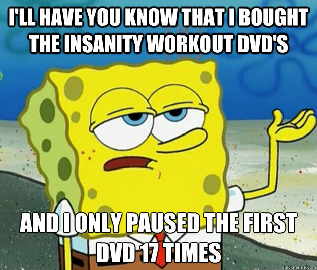 I'll have you know that i bought the insanity workout dvd's And i only paused the first dvd 17 times - I'll have you know that i bought the insanity workout dvd's And i only paused the first dvd 17 times  Tough Spongebob