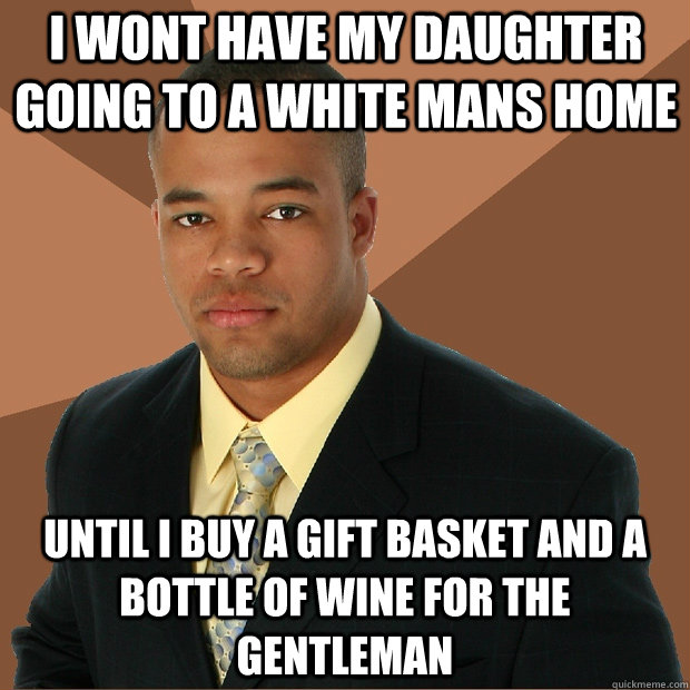 i wont have my daughter going to a white mans home until i buy a gift basket and a bottle of wine for the gentleman  Successful Black Man