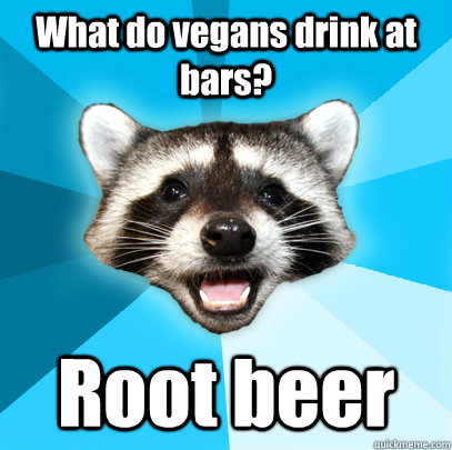 What do vegans drink at bars? Root beer  Lame Pun Coon