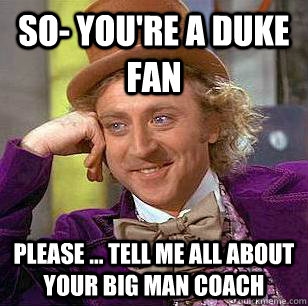 So- You're a Duke fan Please ... tell me all about your big man coach  Condescending Wonka