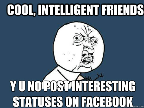 Cool, Intelligent friends y u no post interesting statuses on facebook  Y U No