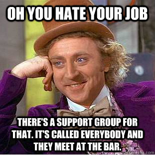 Oh you hate your job There's a support group for that. It's called everybody and they meet at the bar.  Condescending Wonka