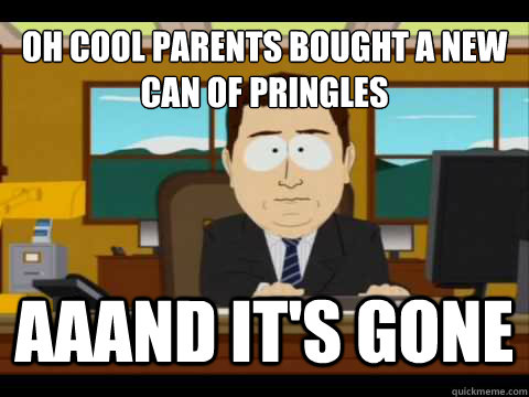 Oh cool parents bought a new can of pringles Aaand It's gone - Oh cool parents bought a new can of pringles Aaand It's gone  And its gone