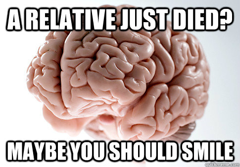 A relative just died? maybe you should smile   Scumbag Brain