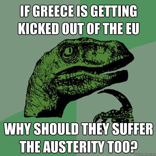 if greece is getting kicked out of the eu why should they suffer the austerity too?  Philosoraptor