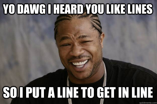 YO DAWG I HEARD YOU LIKE LINES SO I PUT A LINE TO GET IN LINE - YO DAWG I HEARD YOU LIKE LINES SO I PUT A LINE TO GET IN LINE  Xzibit meme