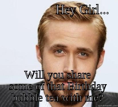                 HEY GIRL... WILL YOU SHARE SOME OF THAT BIRTHDAY BUBBLE TEA WITH ME? Good Guy Ryan Gosling