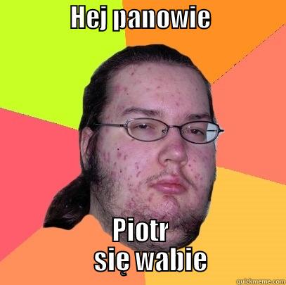               HEJ PANOWIE                   PIOTR              SIĘ WABIE          Butthurt Dweller