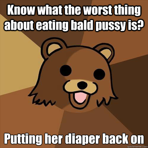 Know what the worst thing about eating bald pussy is? Putting her diaper back on  Pedobear