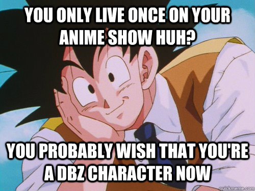 you only live once on your anime show huh? you probably wish that you're a dbz character now  Condescending Goku