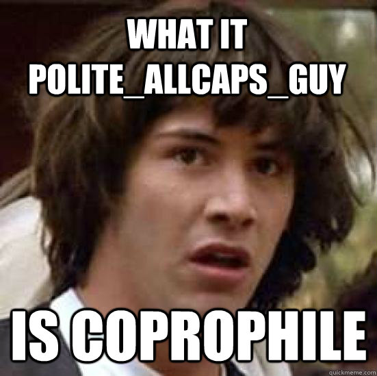 WHAT IT POLITE_ALLCAPS_GUY IS coprophile  conspiracy keanu