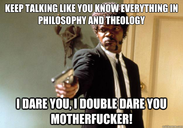 Keep talking like you know everything in philosophy and theology i dare you, i double dare you motherfucker! - Keep talking like you know everything in philosophy and theology i dare you, i double dare you motherfucker!  Samuel L Jackson