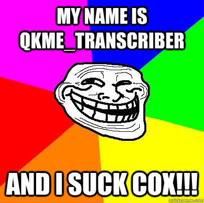 My name is qkme_Transcriber And I suck Cox!!!  Troll Face