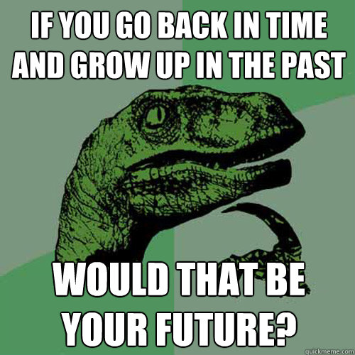 If you go back in time and grow up in the past Would that be your future?  Philosoraptor