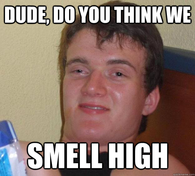 Dude, do you think we smell high  10 Guy