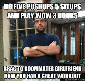 do five pushups 5 situps and play wow 3 hours brag to roommates girlfriend how you had a great workout  