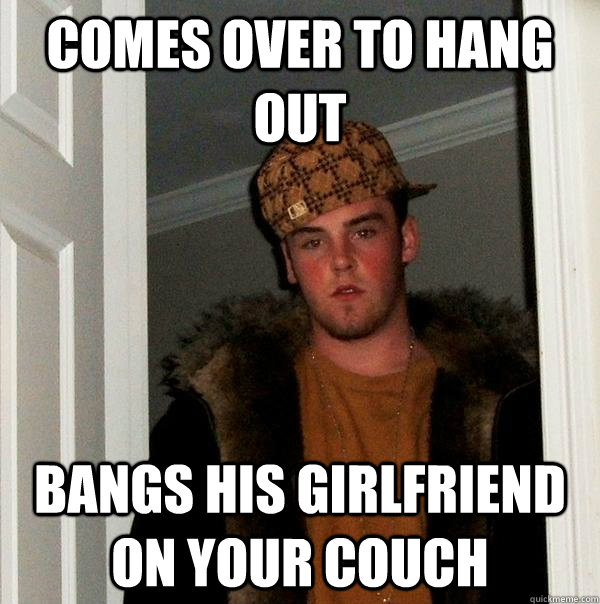 Comes over to hang out Bangs his girlfriend on your couch - Comes over to hang out Bangs his girlfriend on your couch  Scumbag Steve