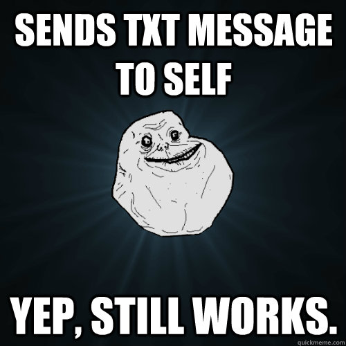 Sends txt message to self Yep, still works. - Sends txt message to self Yep, still works.  Forever Alone