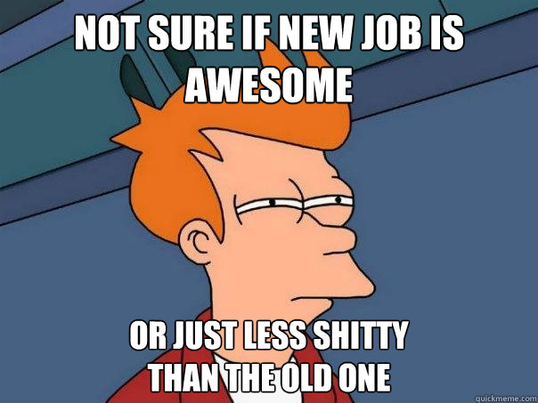 Not sure if new job is awesome Or just less shitty 
than the old one - Not sure if new job is awesome Or just less shitty 
than the old one  Futurama Fry