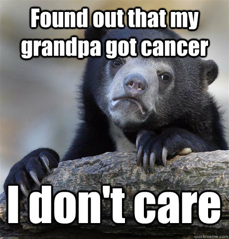 Found out that my grandpa got cancer I don't care  Confession Bear