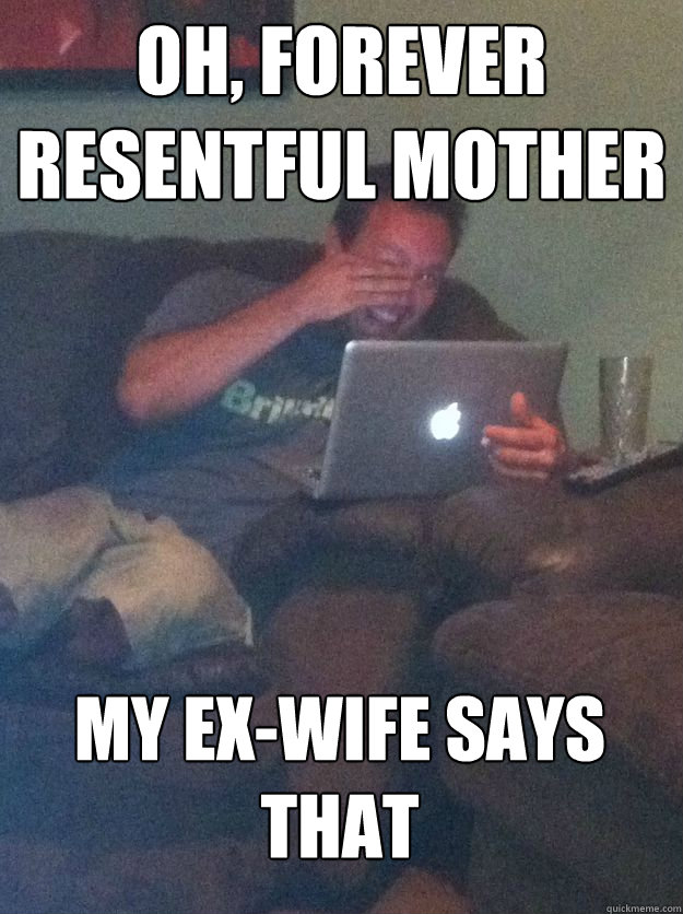 Oh, Forever Resentful Mother My ex-wife says that  MEME DAD