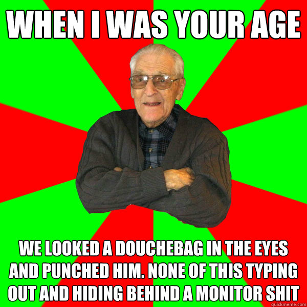 when i was your age we looked a douchebag in the eyes and punched him. none of this typing out and hiding behind a monitor shit  Bachelor Grandpa