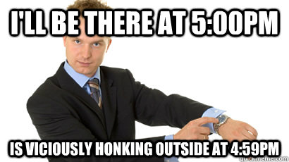 I'll be there at 5:00PM is viciously honking outside at 4:59PM - I'll be there at 5:00PM is viciously honking outside at 4:59PM  Punctual Pete