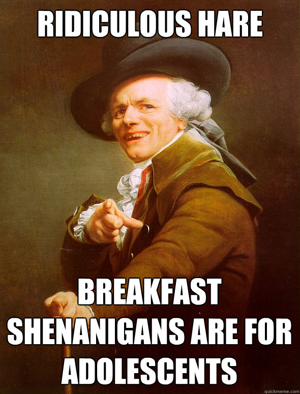 ridiculous hare breakfast shenanigans are for adolescents  Joseph Ducreux