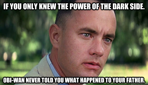 If you only knew the power of the Dark Side.  Obi-Wan never told you what happened to your father.  - If you only knew the power of the Dark Side.  Obi-Wan never told you what happened to your father.   Offensive Forrest Gump