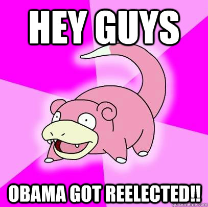 Hey guys Obama got reelected!!  Slowpoke