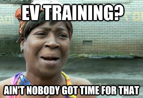 ev training? Ain't Nobody Got Time for that  