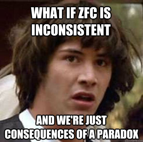 what if ZFC is inconsistent AND WE'RE JUST CONSEQUENCES OF A PARADOX  conspiracy keanu