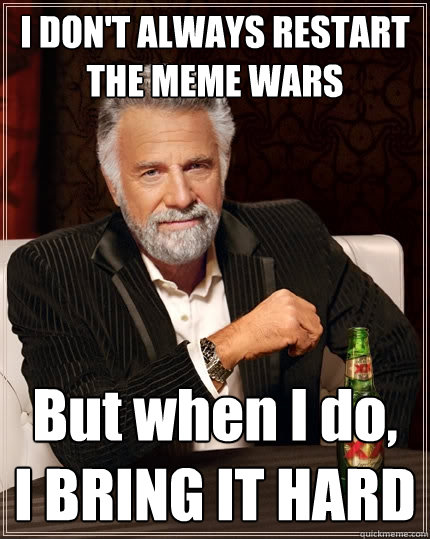 I DON'T ALWAYS RESTART THE MEME WARS But when I do,  I BRING IT HARD  The Most Interesting Man In The World