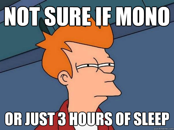 Not sure if mono Or just 3 hours of sleep  Futurama Fry