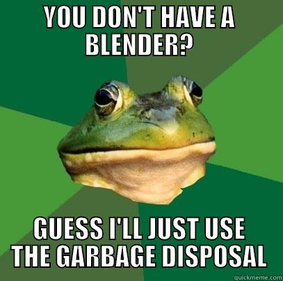 YOU DON'T HAVE A BLENDER? GUESS I'LL JUST USE THE GARBAGE DISPOSAL Foul Bachelor Frog