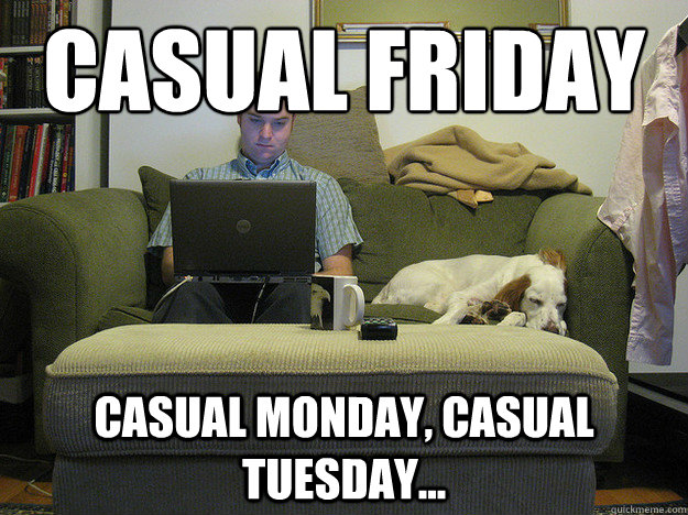 casual friday casual monday, casual tuesday...  