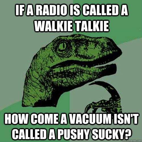 If a radio is called a walkie talkie How come a vacuum isn't called a Pushy sucky?  Philosoraptor