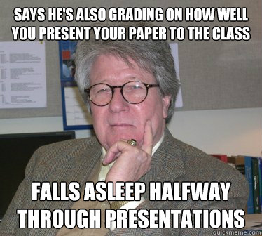 says he's also grading on how well you present your paper to the class falls asleep halfway through presentations  Humanities Professor