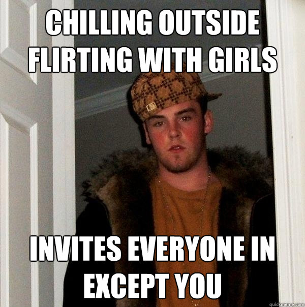 chilling outside flirting with girls invites everyone in except you  Scumbag Steve