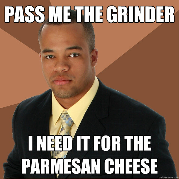 pass me the grinder i need it for the parmesan cheese - pass me the grinder i need it for the parmesan cheese  Successful Black Man