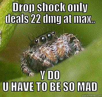 DROP SHOCK ONLY DEALS 22 DMG AT MAX.. Y DO U HAVE TO BE SO MAD Misunderstood Spider