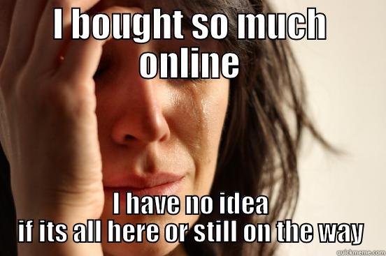 I BOUGHT SO MUCH ONLINE I HAVE NO IDEA IF ITS ALL HERE OR STILL ON THE WAY First World Problems