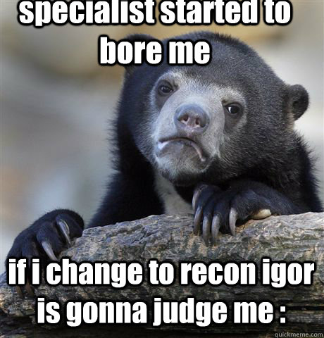 specialist started to bore me  if i change to recon igor is gonna judge me : - specialist started to bore me  if i change to recon igor is gonna judge me :  Confession Bear