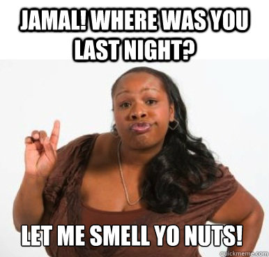 Jamal! Where was you last night? Let me smell yo nuts!  Sassy Ghetto Bitch