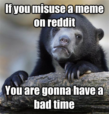 If you misuse a meme on reddit You are gonna have a bad time  Confession Bear