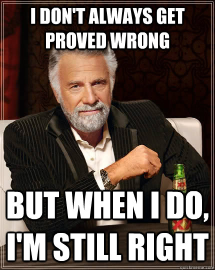 I don't always get proved wrong but when I do, i'm still right  The Most Interesting Man In The World